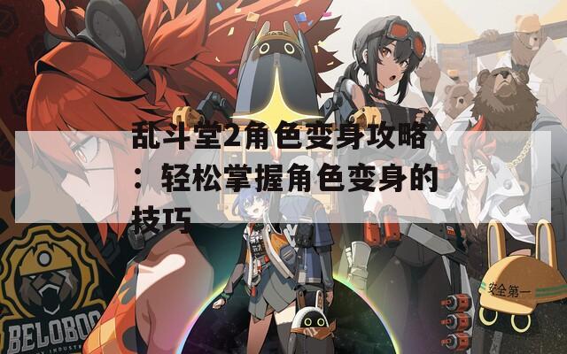 乱斗堂2角色变身攻略：轻松掌握角色变身的技巧