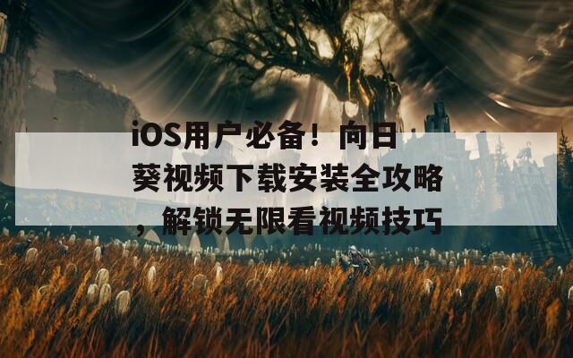 iOS用户必备！向日葵视频下载安装全攻略，解锁无限看视频技巧