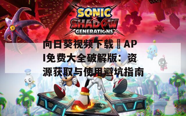 向日葵视频下载汅API免费大全破解版：资源获取与使用避坑指南