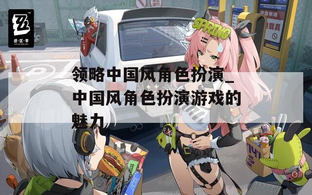 领略中国风角色扮演_中国风角色扮演游戏的魅力