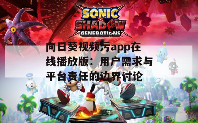 向日葵视频污app在线播放版：用户需求与平台责任的边界讨论