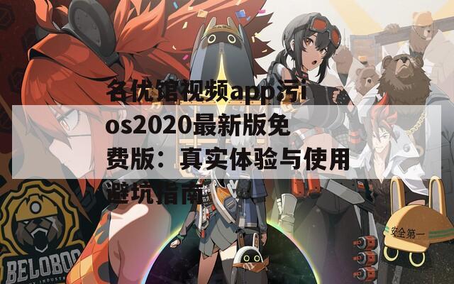 名优馆视频app污ios2020最新版免费版：真实体验与使用避坑指南