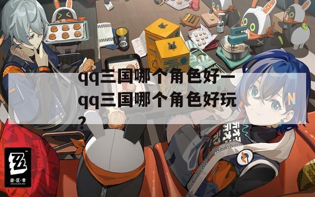 qq三国哪个角色好—qq三国哪个角色好玩？