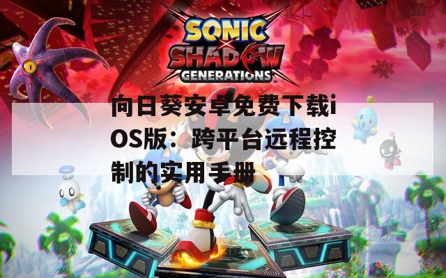 向日葵安卓免费下载iOS版：跨平台远程控制的实用手册