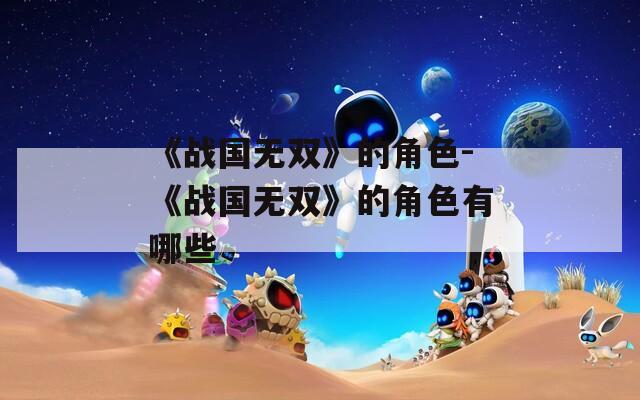 《战国无双》的角色-《战国无双》的角色有哪些