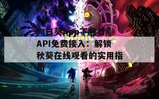 向日葵App下载与汅API免费接入：解锁秋葵在线观看的实用指南