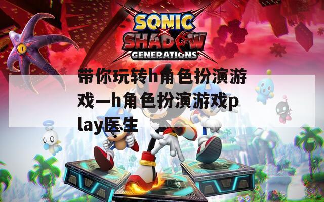 带你玩转h角色扮演游戏—h角色扮演游戏play医生