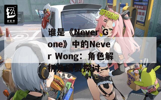 谁是《Never Gone》中的Never Wong：角色解析及演员探讨
