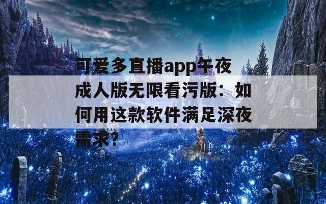 可爱多直播app午夜成人版无限看污版：如何用这款软件满足深夜需求？