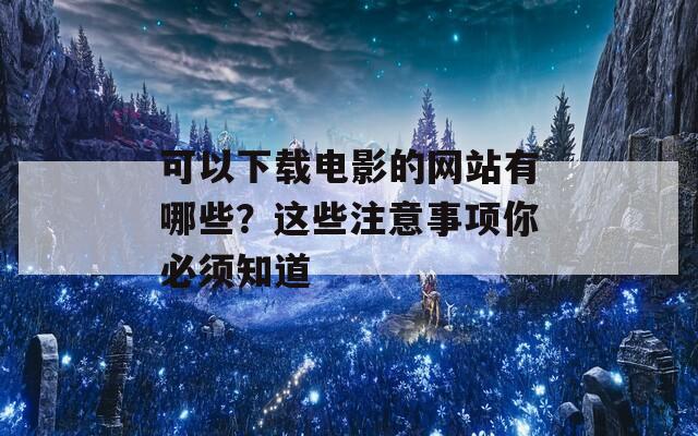 可以下载电影的网站有哪些？这些注意事项你必须知道