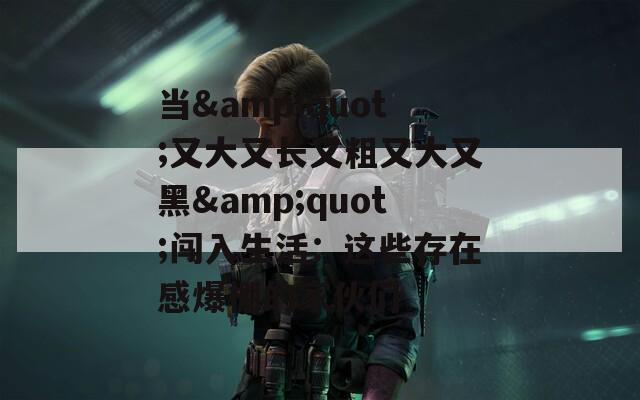 当&quot;又大又长又粗又大又黑&quot;闯入生活：这些存在感爆棚的家伙们