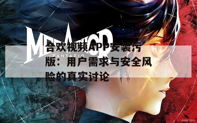 合欢视频APP安装污版：用户需求与安全风险的真实讨论