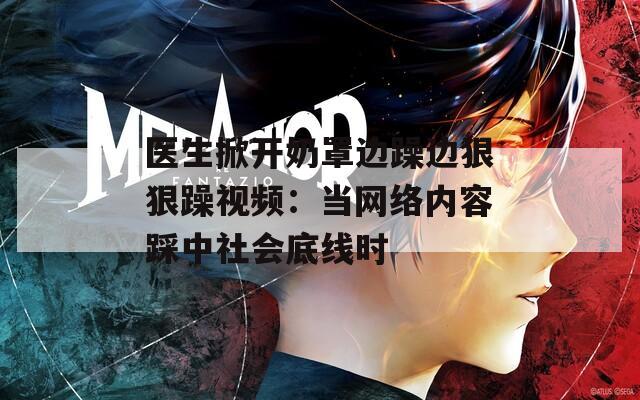 医生掀开奶罩边躁边狠狠躁视频：当网络内容踩中社会底线时