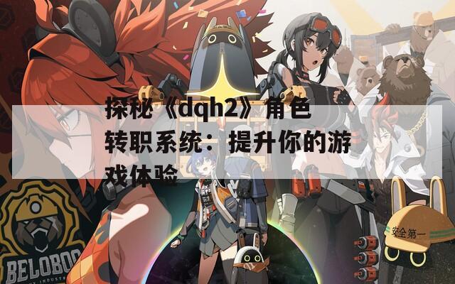 探秘《dqh2》角色转职系统：提升你的游戏体验