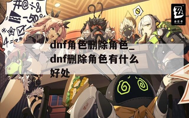 dnf角色删除角色_dnf删除角色有什么好处