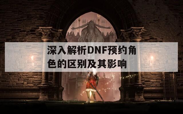 深入解析DNF预约角色的区别及其影响