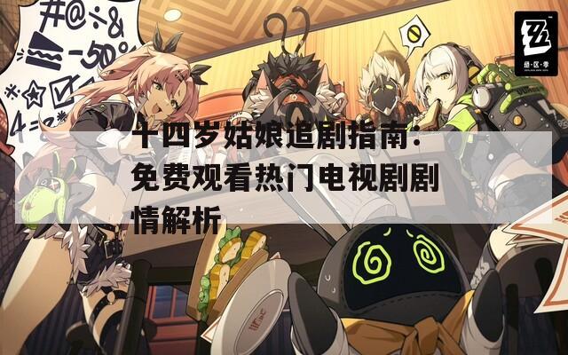 十四岁姑娘追剧指南：免费观看热门电视剧剧情解析