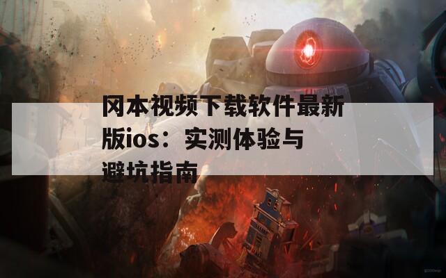 冈本视频下载软件最新版ios：实测体验与避坑指南