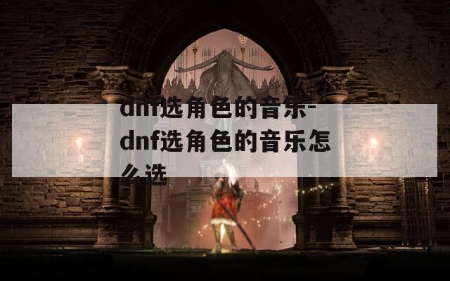 dnf选角色的音乐-dnf选角色的音乐怎么选