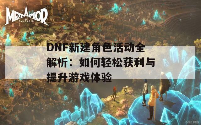 DNF新建角色活动全解析：如何轻松获利与提升游戏体验