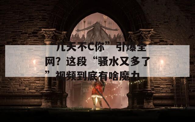 “几天不C你”引爆全网？这段“骚水又多了”视频到底有啥魔力