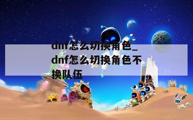 dnf怎么切换角色_dnf怎么切换角色不换队伍