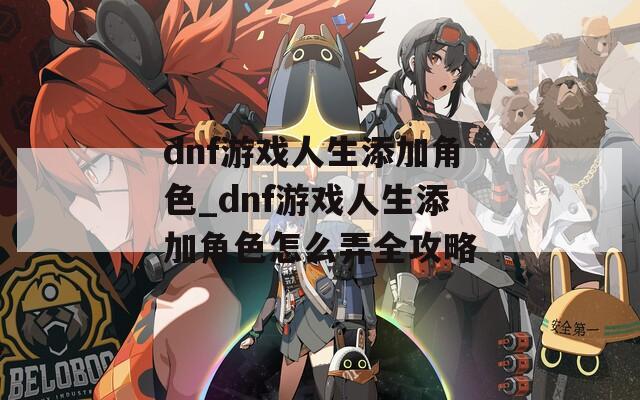 dnf游戏人生添加角色_dnf游戏人生添加角色怎么弄全攻略