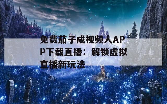 免费茄子成视频人APP下载直播：解锁虚拟直播新玩法