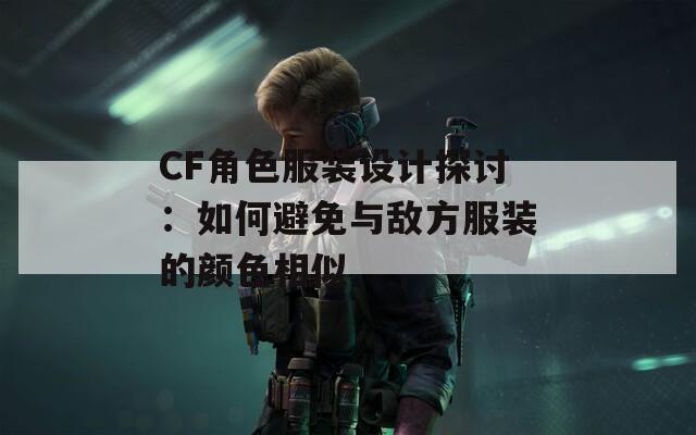 CF角色服装设计探讨：如何避免与敌方服装的颜色相似