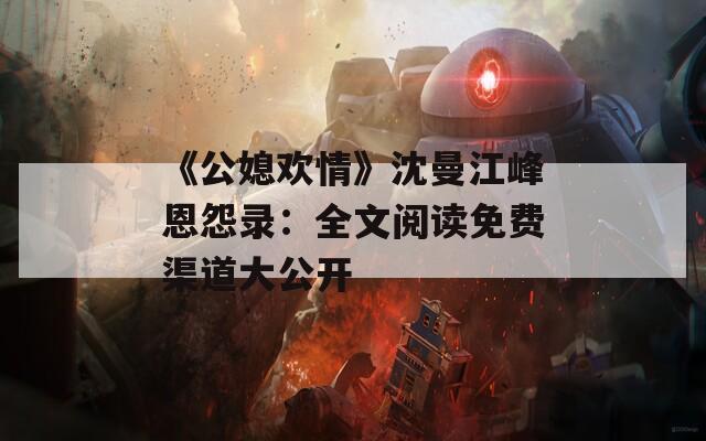 《公媳欢情》沈曼江峰恩怨录：全文阅读免费渠道大公开