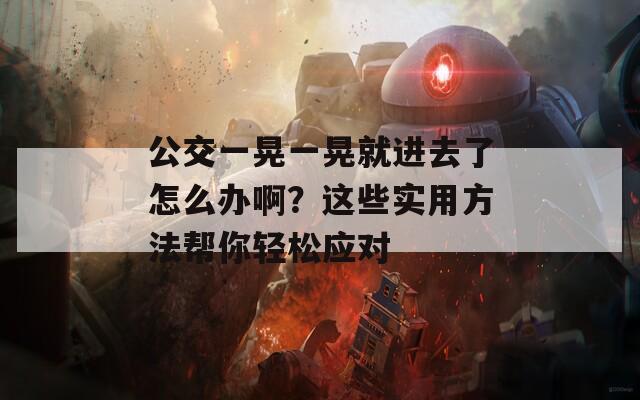 公交一晃一晃就进去了怎么办啊？这些实用方法帮你轻松应对