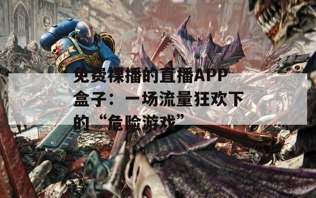 免费裸播的直播APP盒子：一场流量狂欢下的“危险游戏”