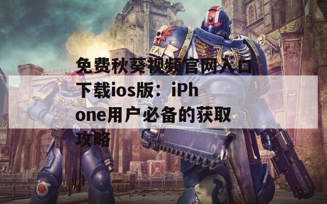 免费秋葵视频官网入口下载ios版：iPhone用户必备的获取攻略