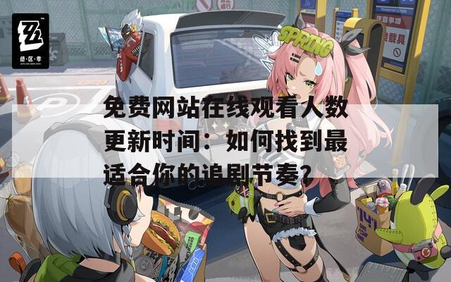免费网站在线观看人数更新时间：如何找到最适合你的追剧节奏？