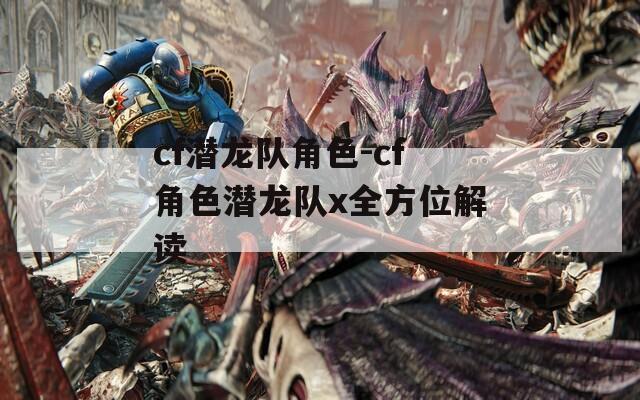cf潜龙队角色-cf角色潜龙队x全方位解读