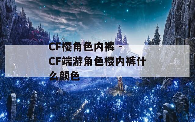 CF樱角色内裤 - CF端游角色樱内裤什么颜色