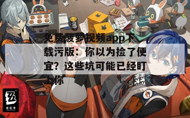 免费菠萝视频app下载污版：你以为捡了便宜？这些坑可能已经盯上你