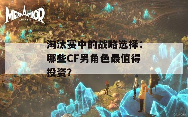 淘汰赛中的战略选择：哪些CF男角色最值得投资？