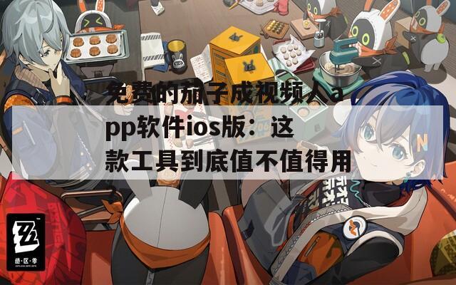 免费的茄子成视频人app软件ios版：这款工具到底值不值得用？
