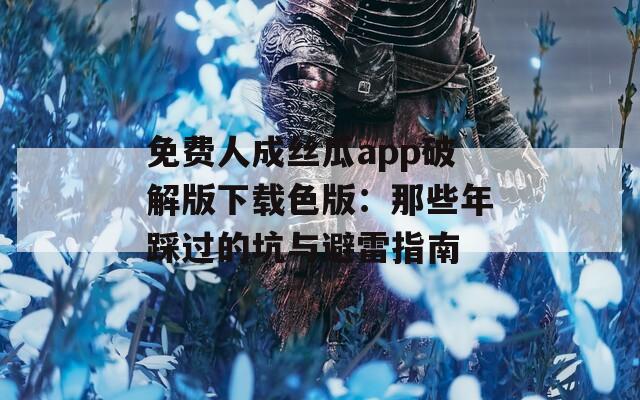 免费人成丝瓜app破解版下载色版：那些年踩过的坑与避雷指南