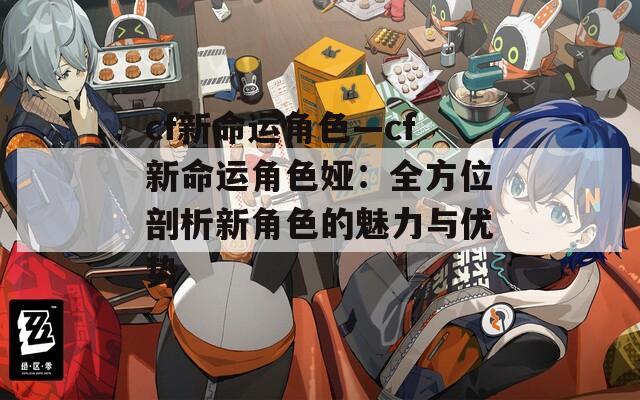 cf新命运角色—cf新命运角色娅：全方位剖析新角色的魅力与优势