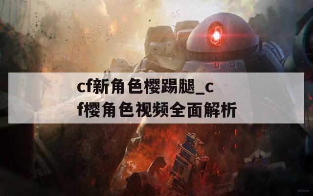 cf新角色樱踢腿_cf樱角色视频全面解析