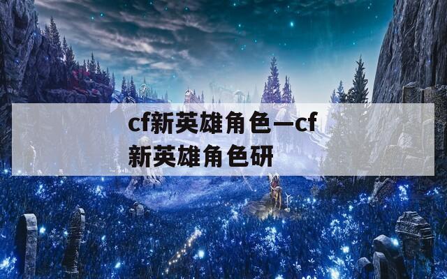 cf新英雄角色—cf新英雄角色研