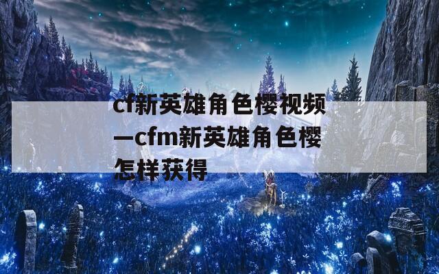 cf新英雄角色樱视频—cfm新英雄角色樱怎样获得