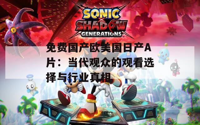 免费国产欧美国日产A片：当代观众的观看选择与行业真相