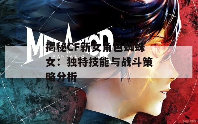 揭秘CF新女角色蜘蛛女：独特技能与战斗策略分析
