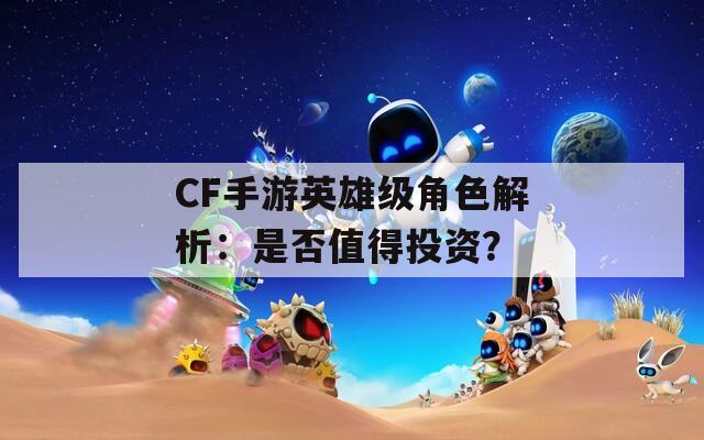 CF手游英雄级角色解析：是否值得投资？