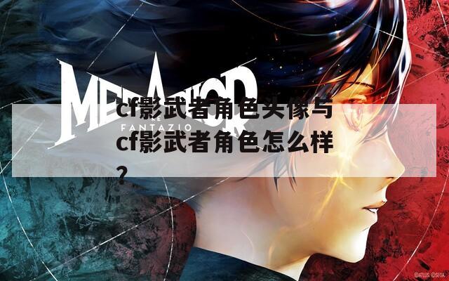 cf影武者角色头像与cf影武者角色怎么样？
