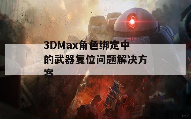 3DMax角色绑定中的武器复位问题解决方案