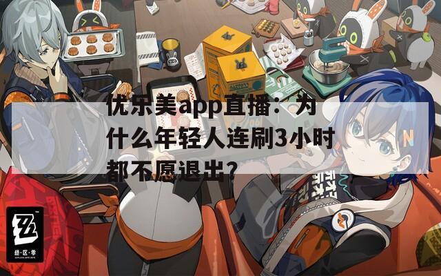优乐美app直播：为什么年轻人连刷3小时都不愿退出？